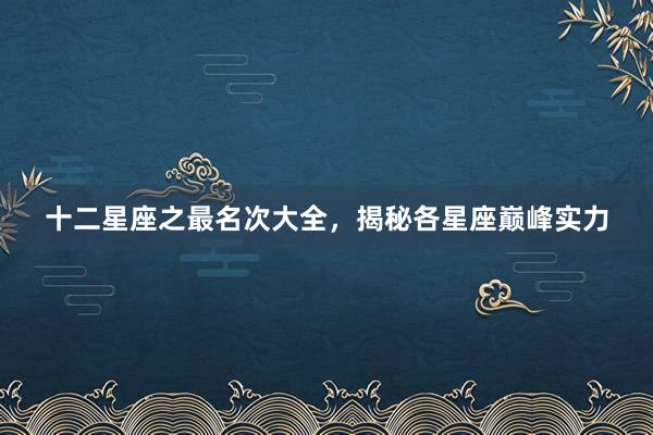 十二星座之最名次大全，揭秘各星座巅峰实力