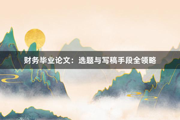 财务毕业论文：选题与写稿手段全领略